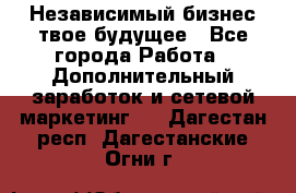 Независимый бизнес-твое будущее - Все города Работа » Дополнительный заработок и сетевой маркетинг   . Дагестан респ.,Дагестанские Огни г.